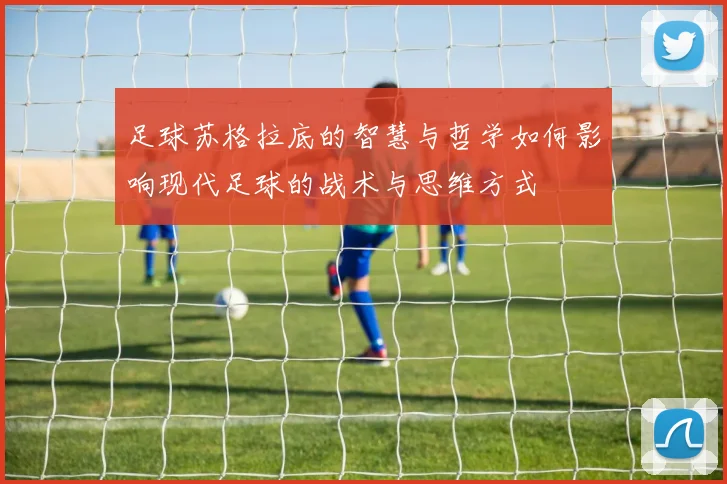 足球苏格拉底的智慧与哲学如何影响现代足球的战术与思维方式