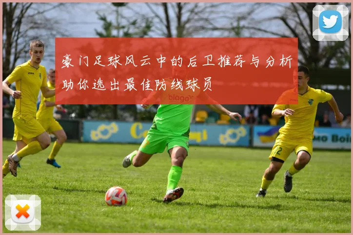 豪门足球风云中的后卫推荐与分析助你选出最佳防线球员