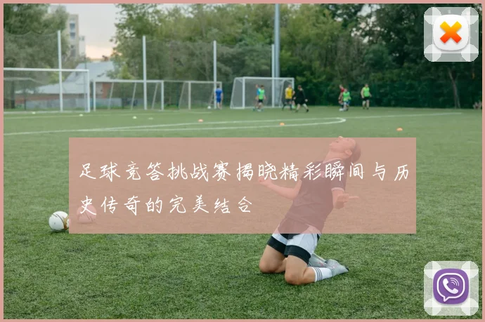 足球竞答挑战赛揭晓精彩瞬间与历史传奇的完美结合