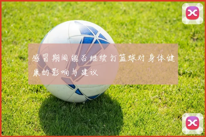 感冒期间能否继续打篮球对身体健康的影响与建议