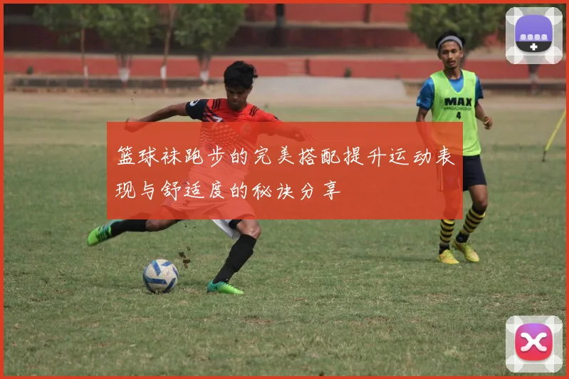 篮球袜跑步的完美搭配提升运动表现与舒适度的秘诀分享