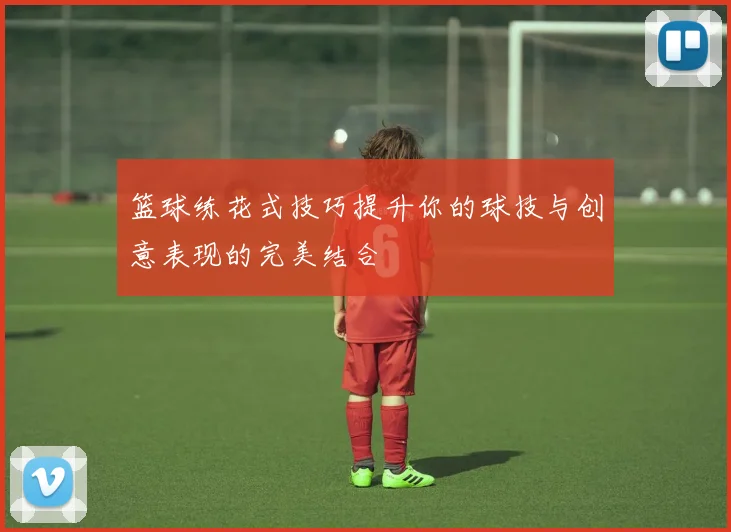 篮球练花式技巧提升你的球技与创意表现的完美结合