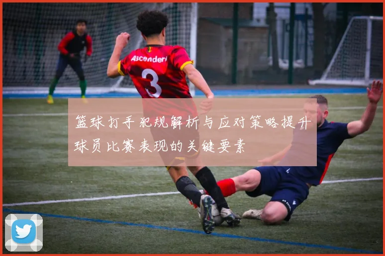 篮球打手犯规解析与应对策略提升球员比赛表现的关键要素