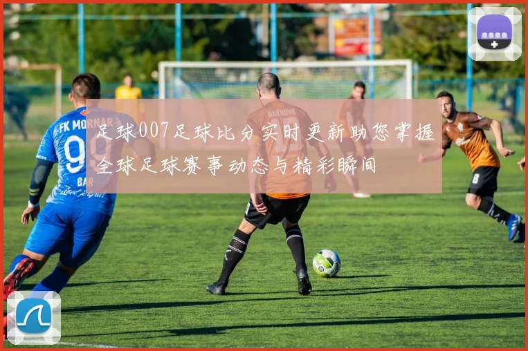 足球007足球比分实时更新助您掌握全球足球赛事动态与精彩瞬间
