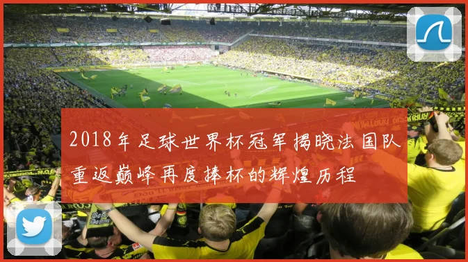 2018年足球世界杯冠军揭晓法国队重返巅峰再度捧杯的辉煌历程