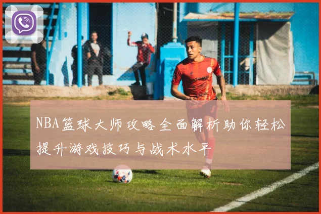 NBA篮球大师攻略全面解析助你轻松提升游戏技巧与战术水平