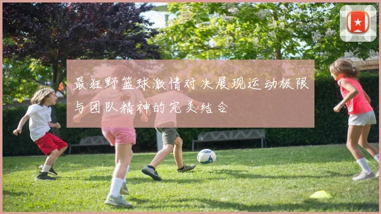 最狂野篮球激情对决展现运动极限与团队精神的完美结合