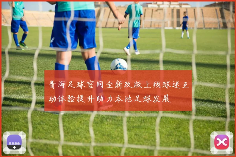 青海足球官网全新改版上线球迷互动体验提升助力本地足球发展