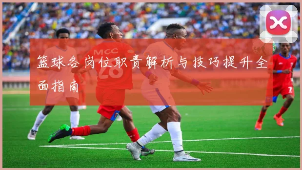 篮球各岗位职责解析与技巧提升全面指南