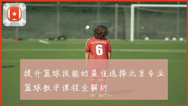 提升篮球技能的最佳选择北京专业篮球教学课程全解析